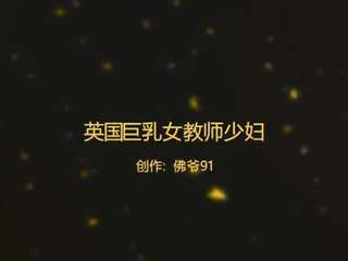 英国巨乳教师少妇，带个眼镜，气质少妇，佛爷新作